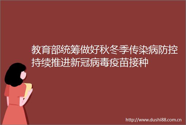 教育部统筹做好秋冬季传染病防控持续推进新冠病毒疫苗接种