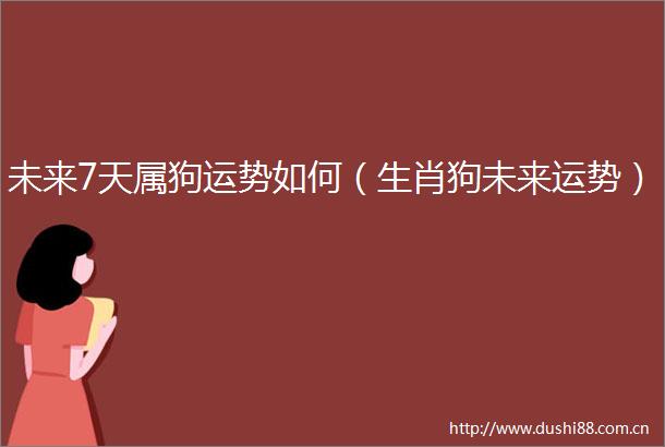 未来7天属狗运势如何（生肖狗未来运势）