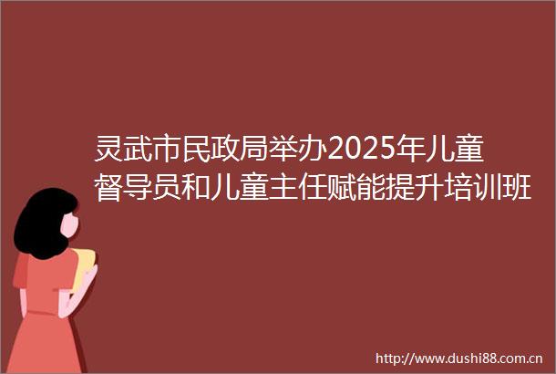 灵武市民举办2025年儿童督导员和儿童主任赋能提升培训班