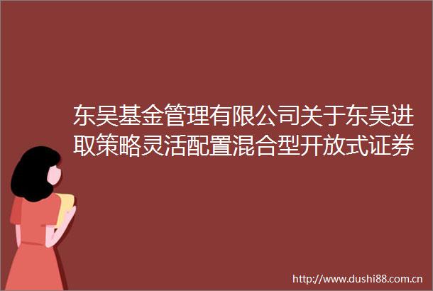 东吴基金管理有限公司关于东吴进取策略灵活配置混合型开放式证券投资基金增加C类基金份额并修改基金合同和托管协议的公告