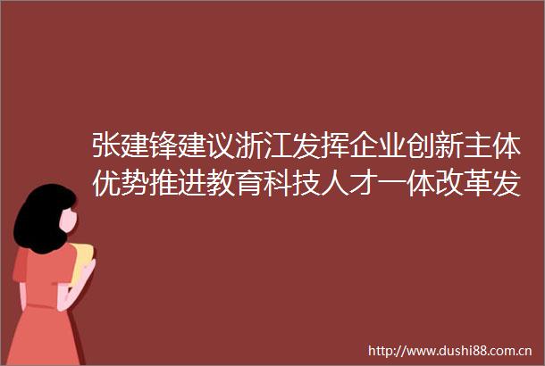 张建锋建议浙江发挥企业创新主体优势推进教育科技人才一体改革发展迈上新台阶
