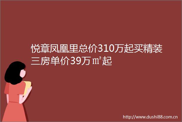 悦章凤凰里总价310万起买精装三房单价39万㎡起