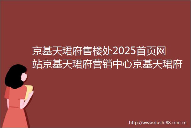 京基天珺府售楼处2025首页网站京基天珺府营销中心京基天珺府欢迎您楼盘详情最新价格户型图容积率售楼处
