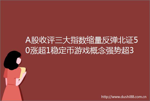 A股收评三大指数缩量反弹北证50涨超1稳定币游戏概念强势超3500股上涨成交124万亿缩量2604亿机构解读