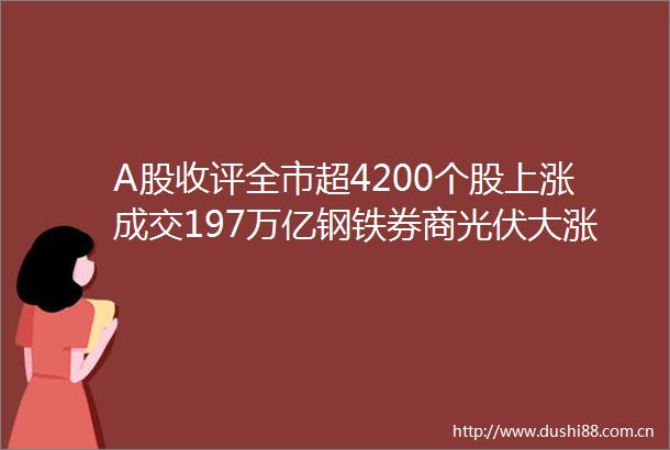 A股收评全市超4200个股上涨成交197万亿钢铁券商光伏大涨