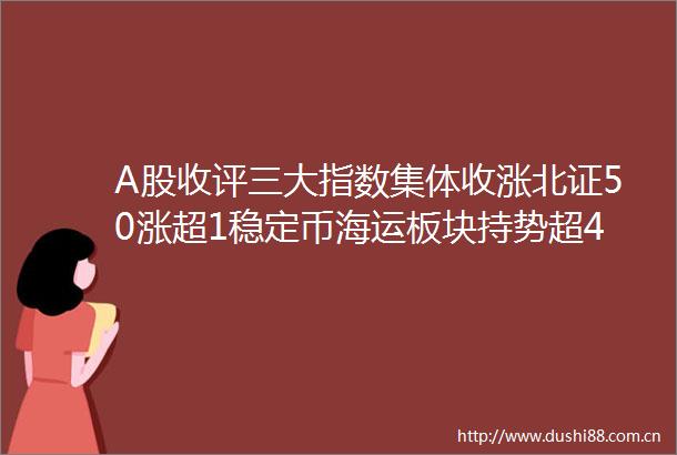 A股收评三大指数集体收涨北证50涨超1稳定币海运板块持势超4400股上涨成交113万亿放量552亿机构解读