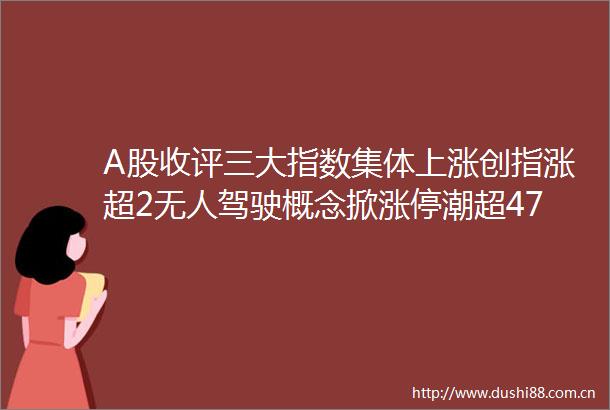 A股收评三大指数集体上涨创指涨超2无人驾驶概念掀涨停潮超4700股上涨成交额141万亿放量2920亿机构解读