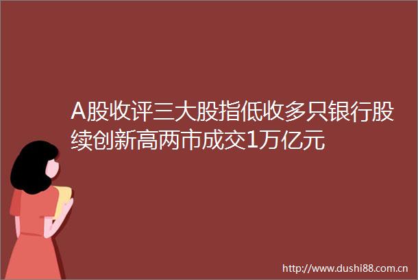 A股收评三大股指低收多只银行股续创新高两市成交1万亿元