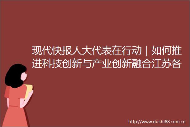 现代快报人大代表在行动｜如何推进科技创新与产业创新融合江苏各级代表这样打头阵