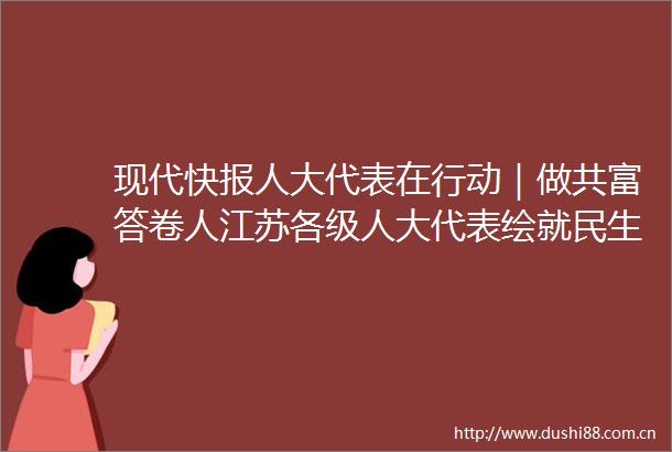 现代快报人大代表在行动｜做共富答卷人江苏各级人大代表绘就民生工笔画