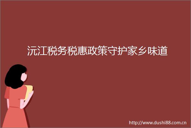沅江税务税惠政策守护家乡味道