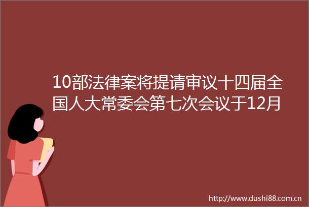 10部案将提请审议十四届全国人大常委会第七次会议于12月25日至29日举行