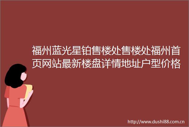 福州蓝光星铂售楼处售楼处福州首页网站最新楼盘详情地址户型价格