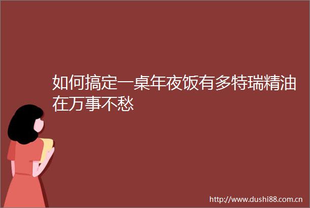 如何搞定一桌年夜饭有多特瑞精油在万事不愁