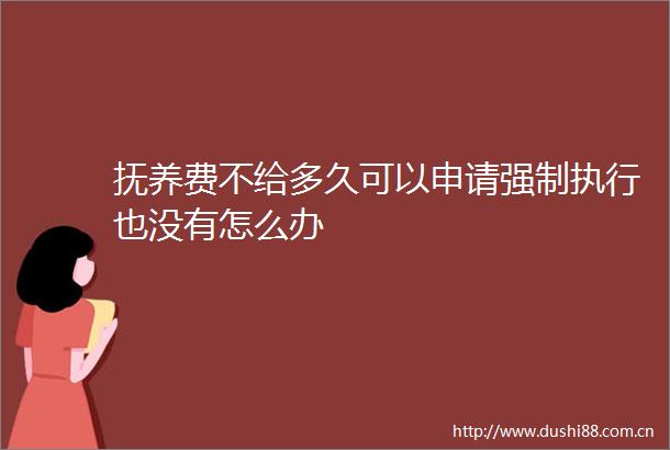 抚养费不给多久可以申请强制执行也没有怎么办
