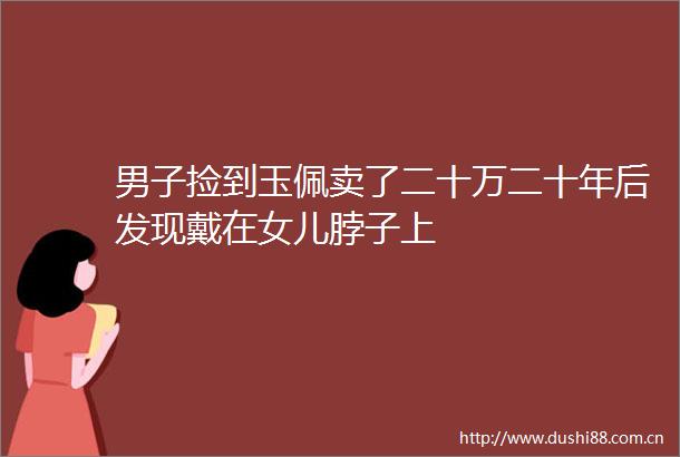 男子捡到玉佩卖了二十万二十年后发现戴在女儿脖子上