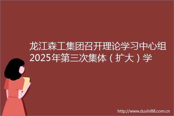 龙江森工集团召开理论学习中心组2025年第三次集体（扩大）学习会议