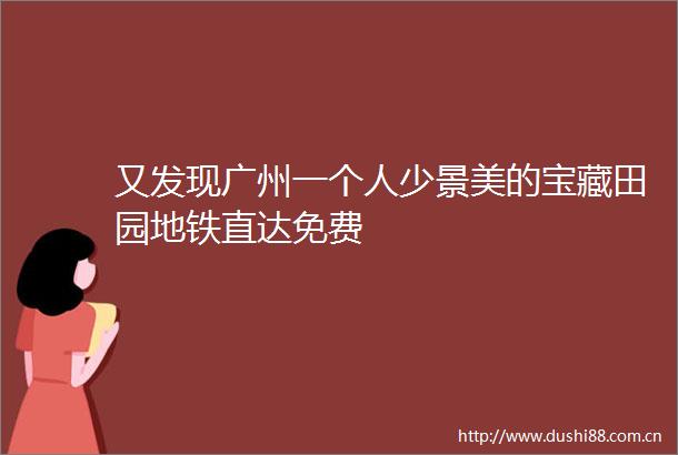 又发现广州一个人少景美的宝藏田园地铁直达免费
