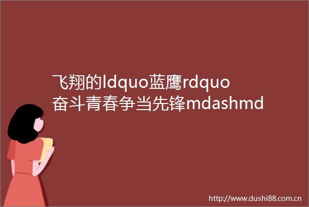 飞翔的ldquo蓝鹰rdquo奋斗青春争当先锋mdashmdash晏思路