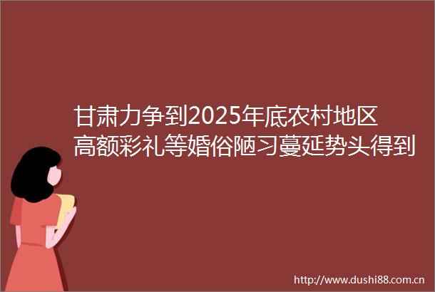 甘肃力争到2025年底农村地区高额彩礼等婚俗陋习蔓延势头得到有效遏制