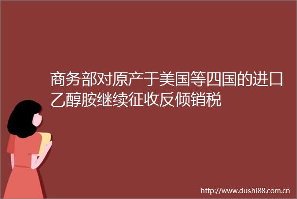 商务部对原产于美国等四国的进口乙醇胺继续征收反倾销税