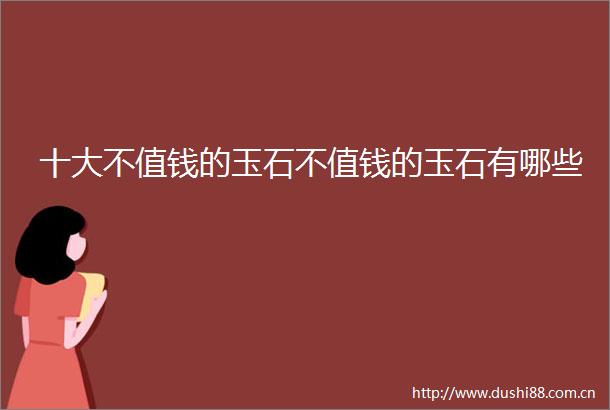 十大不值钱的玉石不值钱的玉石有哪些