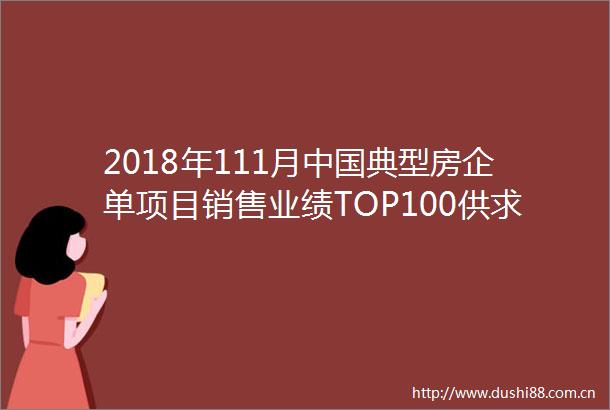 2018年111月典型房企单项目销售业绩TOP100供求价小幅走低去化差距明显
