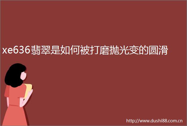 xe636翡翠是如何被打磨抛光变的圆滑