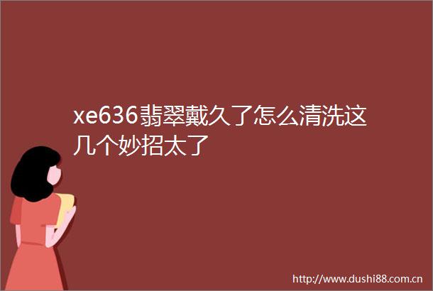xe636翡翠戴久了怎么清洗这几个妙招太了