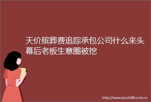 天价殡葬费追踪承包公司什么来头幕后老板生意圈被挖