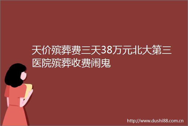 天价殡葬费三天38万元北大第三医院殡葬收费闹鬼