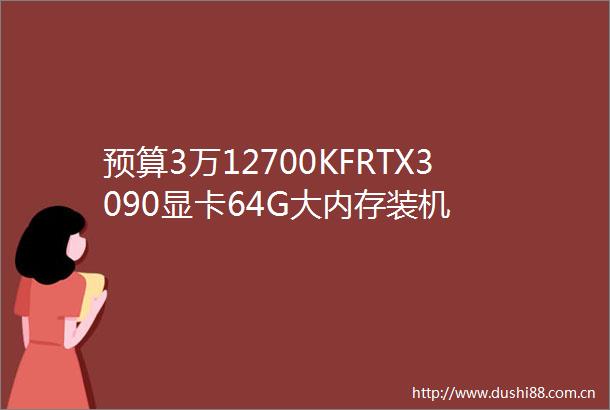 预算3万12700KFRTX3090显卡64G大内存装机