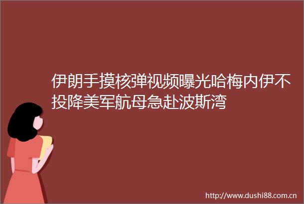 伊朗手摸核弹视频哈梅内伊不投降美军航母急赴波斯湾