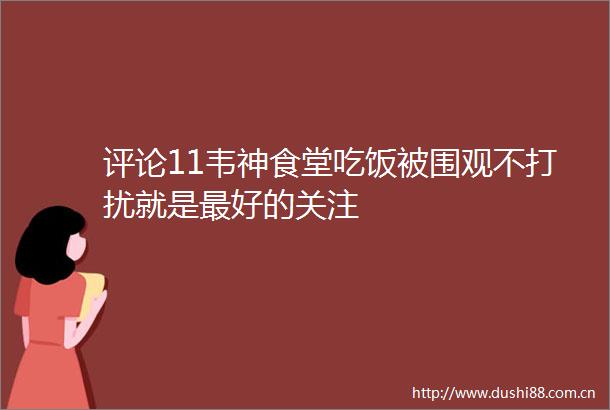 评论11韦神食堂吃饭被围观不打扰就是最好的关注