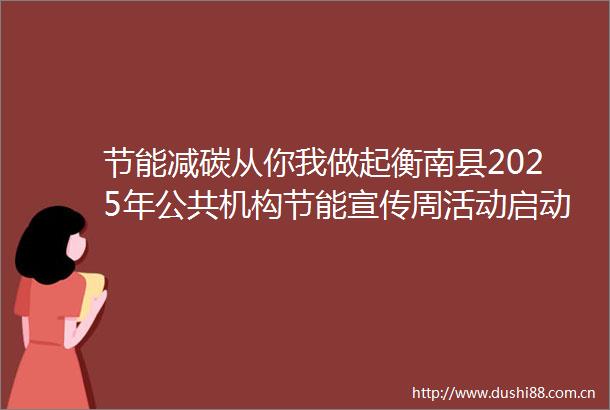 节能减碳从你我做起衡南县2025年公共机构节能宣传周活动启动啦