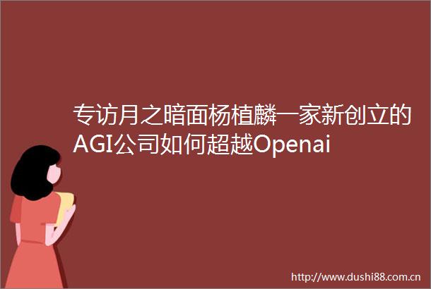 专访月之暗面杨植麟一家新创立的AGI公司如何超越Openai