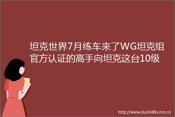 坦克世界7月练车来了WG坦克组官方认证的高手向坦克这台10级真神现版本必须要拿下