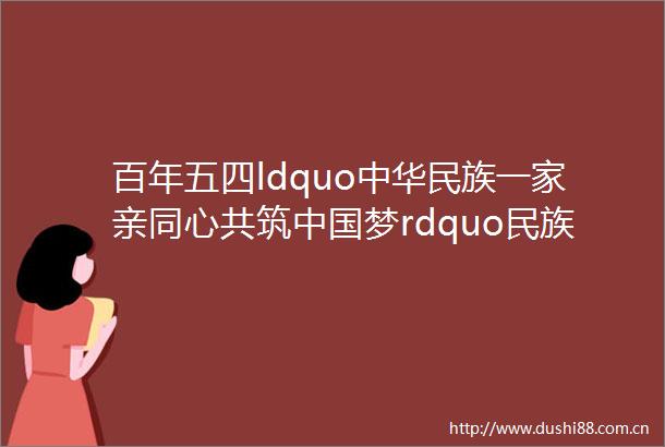 百年五四ldquo中华民族一家亲同心共筑梦rdquo民族团结进步主题征文活动网络投票开始啦