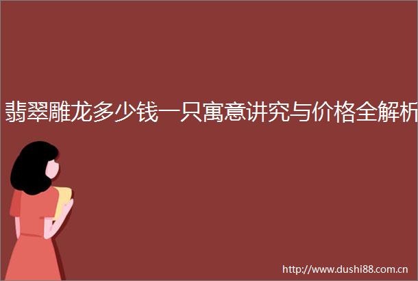翡翠雕龙多少钱一只寓意讲究与价格全解析