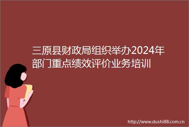 三原县财组织举办2024年部门重点绩效评价业务培训