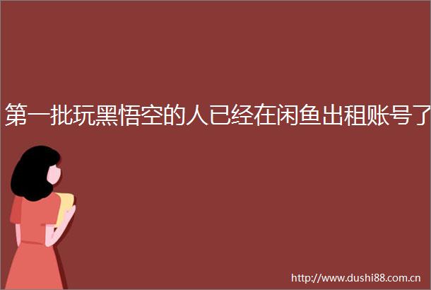 第一批玩黑悟空的人已经在闲鱼出租账号了