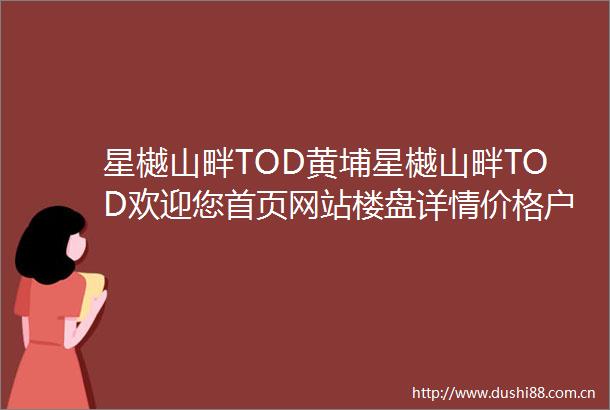 星樾山畔TOD黄埔星樾山畔TOD欢迎您首页网站楼盘详情价格户型