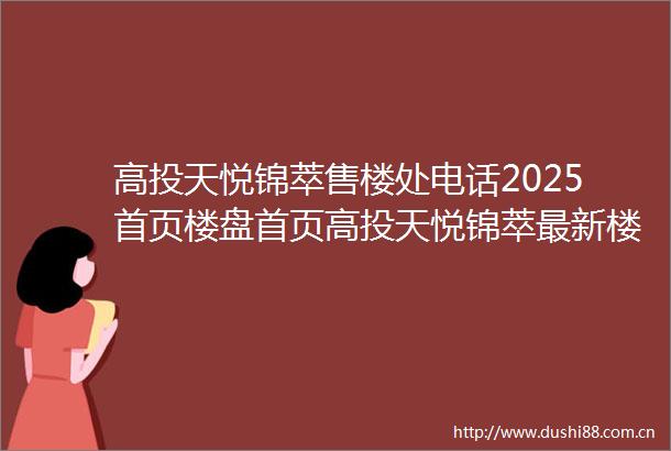 高投天悦锦萃售楼处电话2025首页楼盘首页高投天悦锦萃最新楼盘评测售楼处接待中心楼盘项目介绍