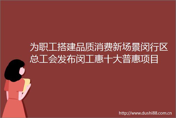 为职工搭建品质消费新场景闵行区总工会发布闵工惠十大普惠项目