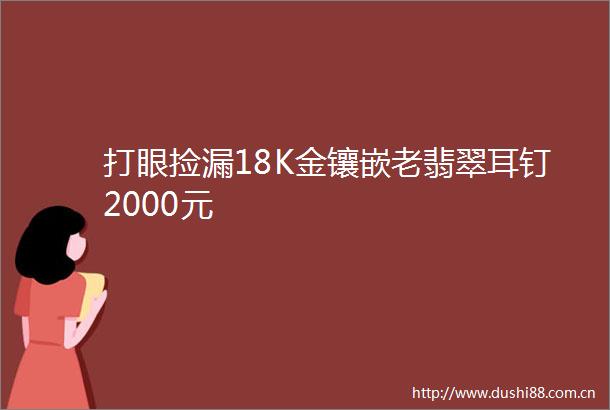 打眼捡漏18K金镶嵌老翡翠耳钉2000元
