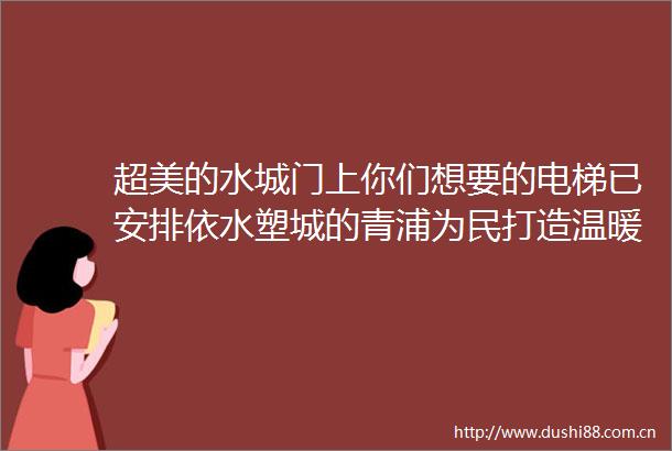 超美的水城门上你们想要的电梯已安排依水塑城的青浦为民打造温暖家
