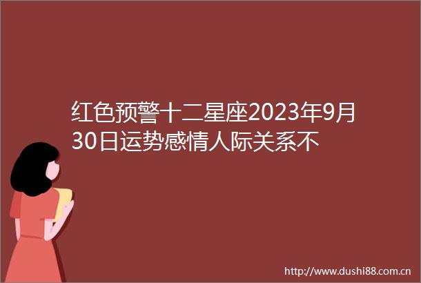 红色预警十二星座2023年9月30日运势感际关系不