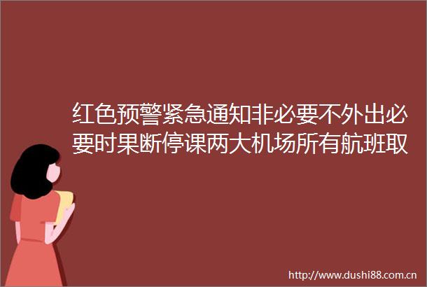 红色预警紧急通知非必要不外出必要时果断停课两大机场所有航班取消→