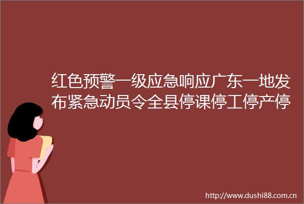 红色预警一级应急响应广东一地发布紧急动员令全县停课停工停产停运停业