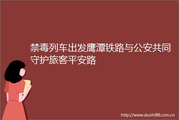 禁毒列车出发鹰潭铁路与共同守护旅客平安路